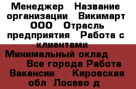 Менеджер › Название организации ­ Викимарт, ООО › Отрасль предприятия ­ Работа с клиентами › Минимальный оклад ­ 15 000 - Все города Работа » Вакансии   . Кировская обл.,Лосево д.